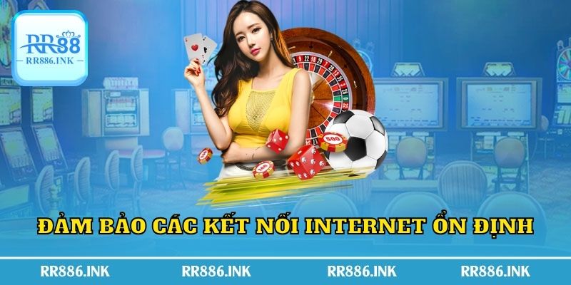 Đảm bảo các kết nối Internet ổn định  